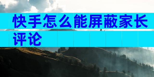 快手怎么能屏蔽家长评论