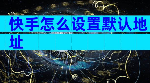 快手怎么设置默认地址