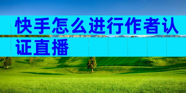 快手怎么进行作者认证直播