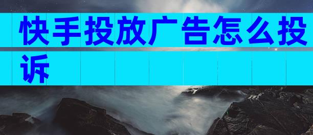 快手投放广告怎么投诉