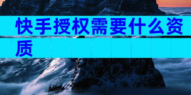 快手授权需要什么资质