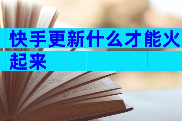 快手更新什么才能火起来