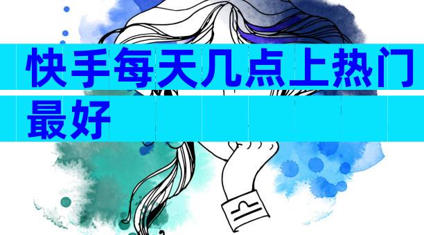 快手每天几点上热门最好