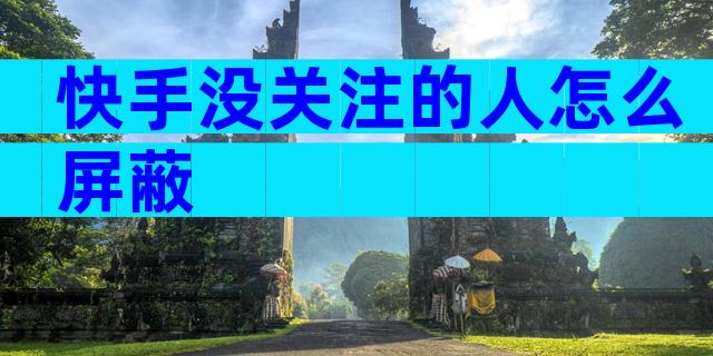快手没关注的人怎么屏蔽