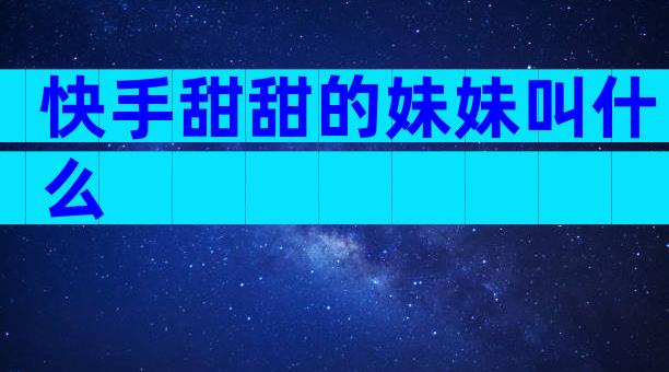 快手甜甜的妹妹叫什么