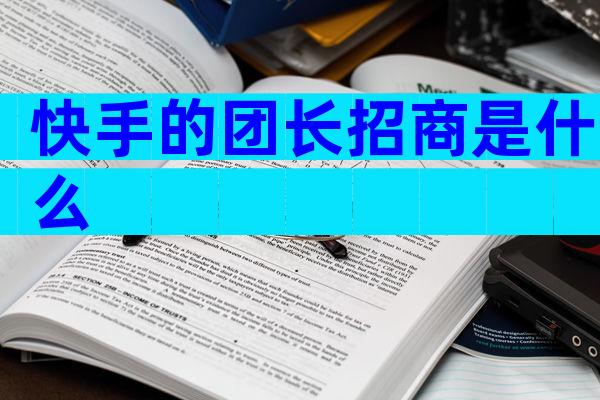 快手的团长招商是什么