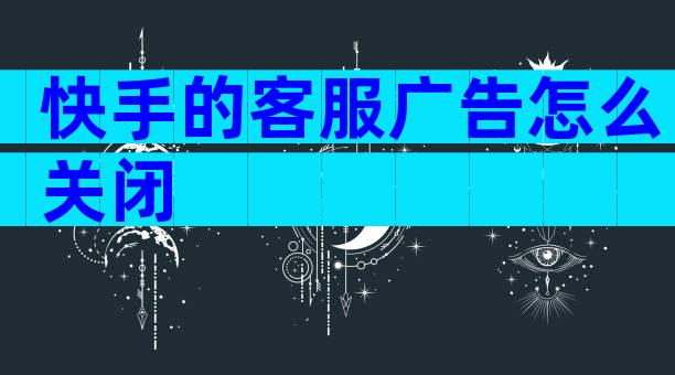 快手的客服广告怎么关闭