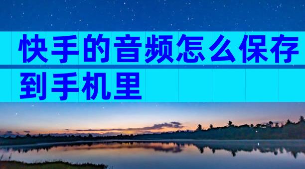 快手的音频怎么保存到手机里