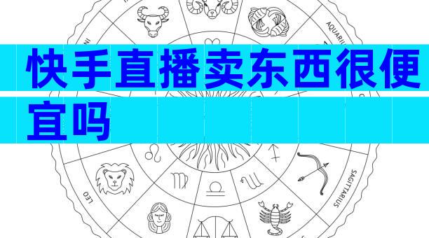 快手直播卖东西很便宜吗
