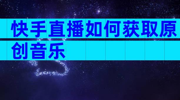 快手直播如何获取原创音乐