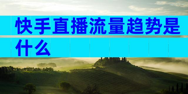 快手直播流量趋势是什么