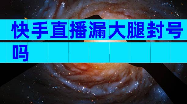 快手直播漏大腿封号吗