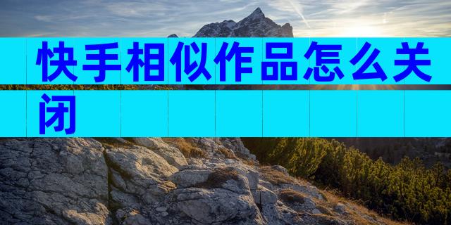 快手相似作品怎么关闭