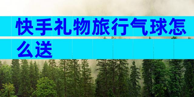 快手礼物旅行气球怎么送