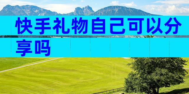 快手礼物自己可以分享吗