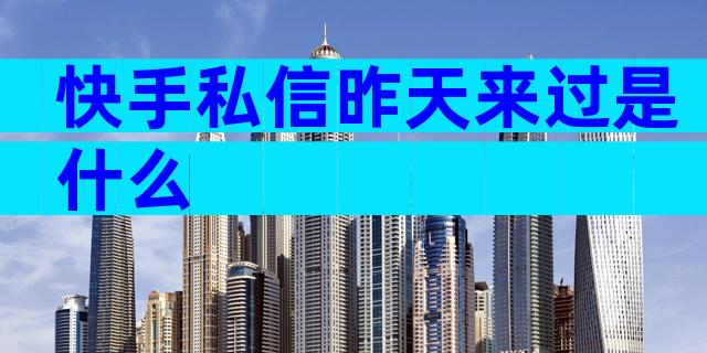 快手私信昨天来过是什么