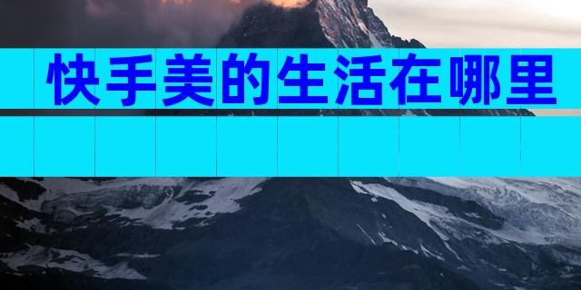快手美的生活在哪里