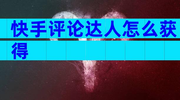 快手评论达人怎么获得