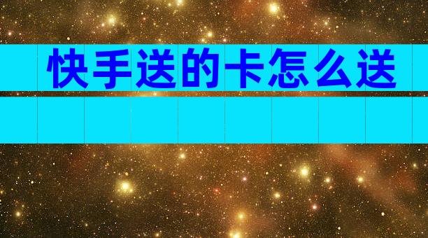 快手送的卡怎么送