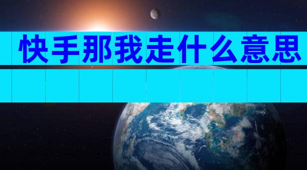 快手那我走什么意思