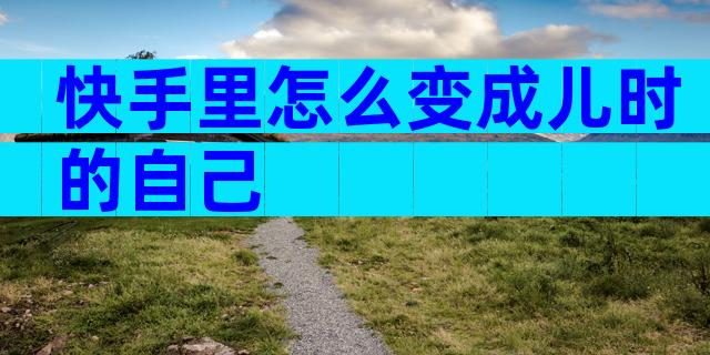 快手里怎么变成儿时的自己