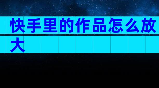 快手里的作品怎么放大