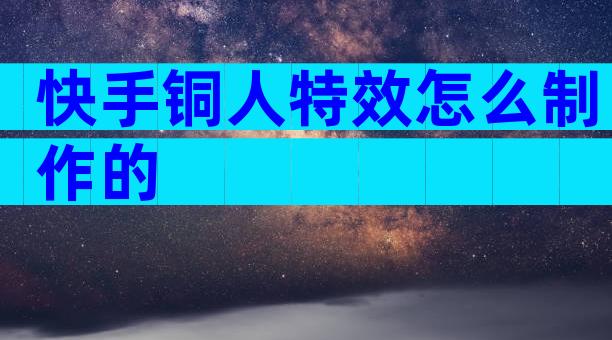 快手铜人特效怎么制作的