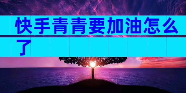 快手青青要加油怎么了