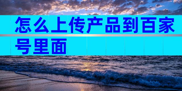怎么上传产品到百家号里面