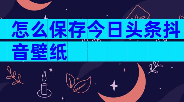 怎么保存今日头条抖音壁纸