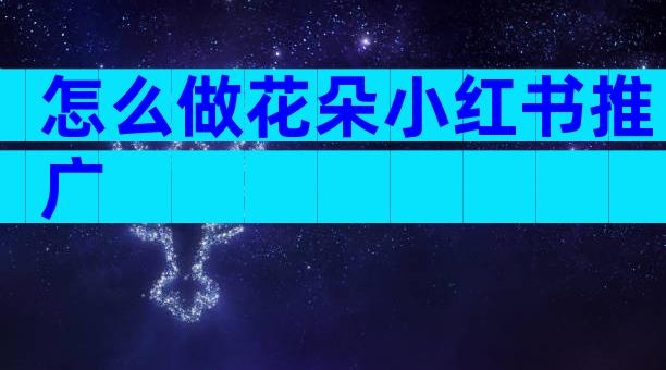 怎么做花朵小红书推广