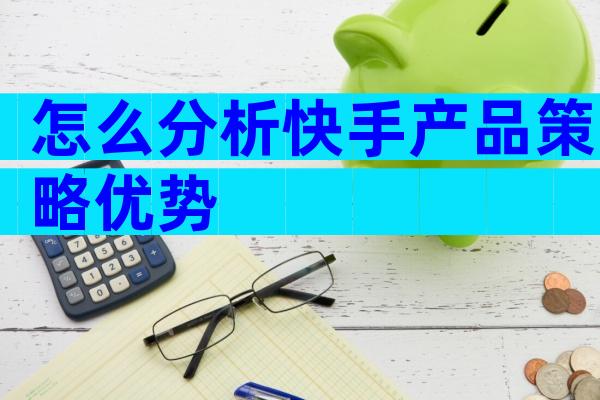 怎么分析快手产品策略优势