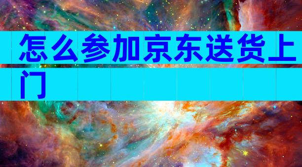 怎么参加京东送货上门