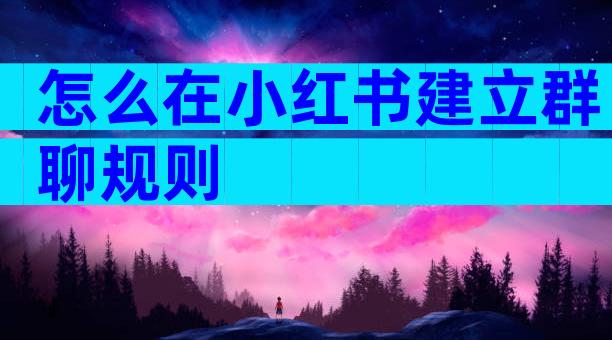 怎么在小红书建立群聊规则
