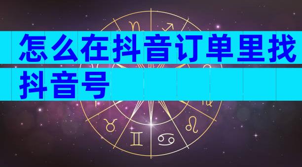 怎么在抖音订单里找抖音号