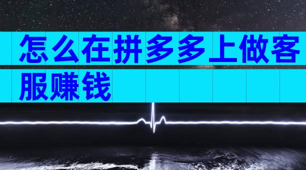 怎么在拼多多上做客服赚钱