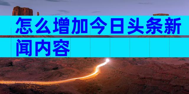 怎么增加今日头条新闻内容