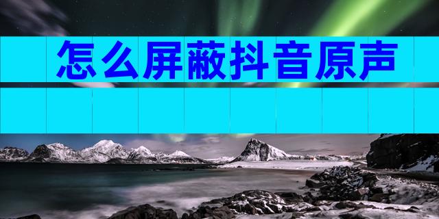怎么屏蔽抖音原声