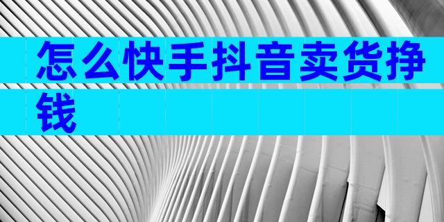 怎么快手抖音卖货挣钱