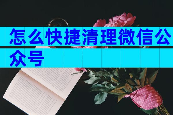 怎么快捷清理微信公众号