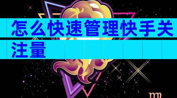 怎么快速管理快手关注量