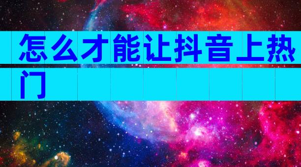 怎么才能让抖音上热门