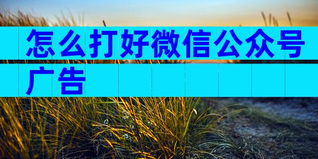 怎么打好微信公众号广告