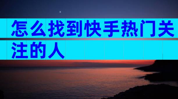 怎么找到快手热门关注的人