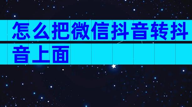 怎么把微信抖音转抖音上面