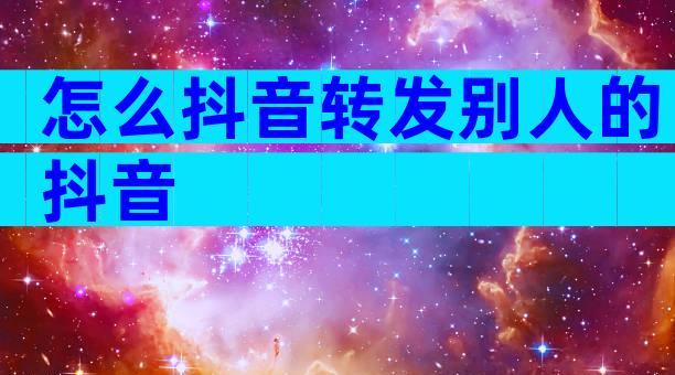 怎么抖音转发别人的抖音