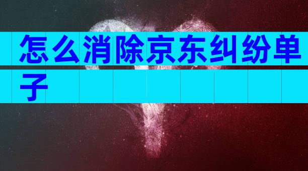 怎么消除京东纠纷单子