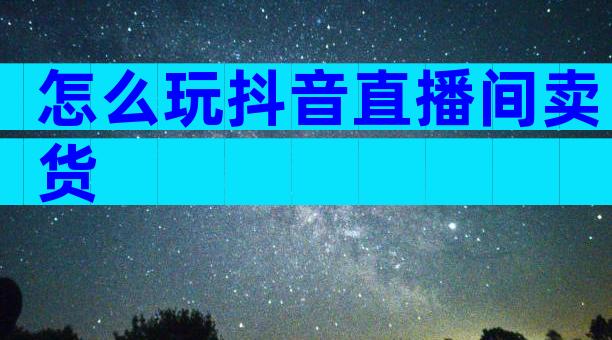 怎么玩抖音直播间卖货