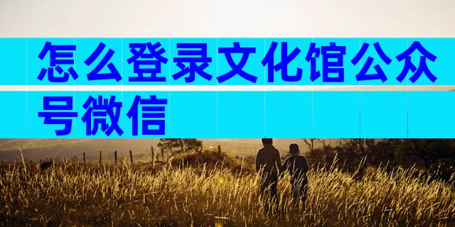 怎么登录文化馆公众号微信