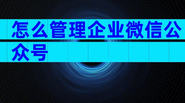 怎么管理企业微信公众号